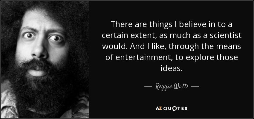 There are things I believe in to a certain extent, as much as a scientist would. And I like, through the means of entertainment, to explore those ideas. - Reggie Watts