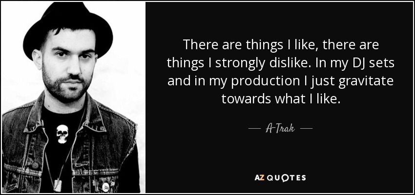 There are things I like, there are things I strongly dislike. In my DJ sets and in my production I just gravitate towards what I like. - A-Trak