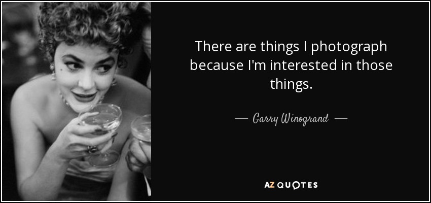 There are things I photograph because I'm interested in those things. - Garry Winogrand