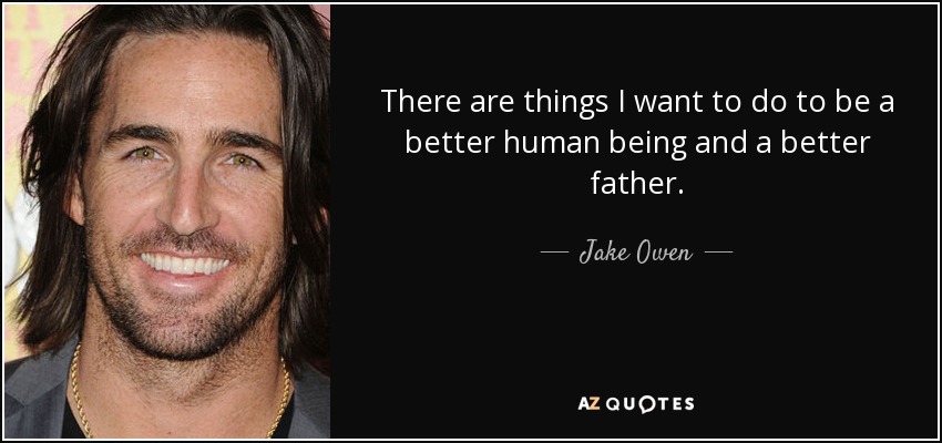 There are things I want to do to be a better human being and a better father. - Jake Owen