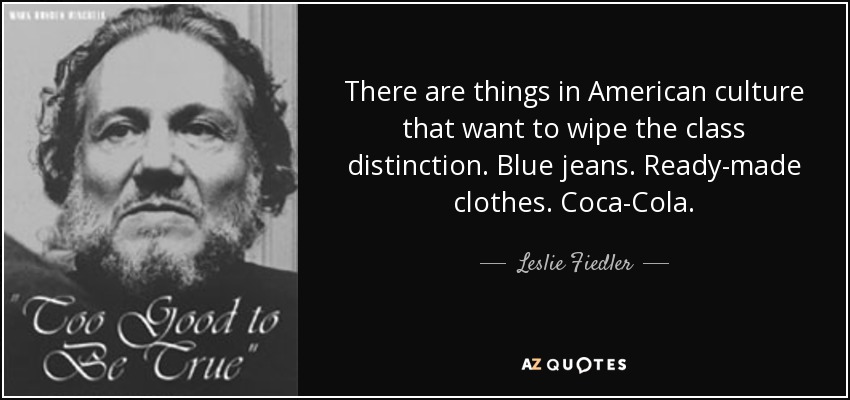 There are things in American culture that want to wipe the class distinction. Blue jeans. Ready-made clothes. Coca-Cola. - Leslie Fiedler