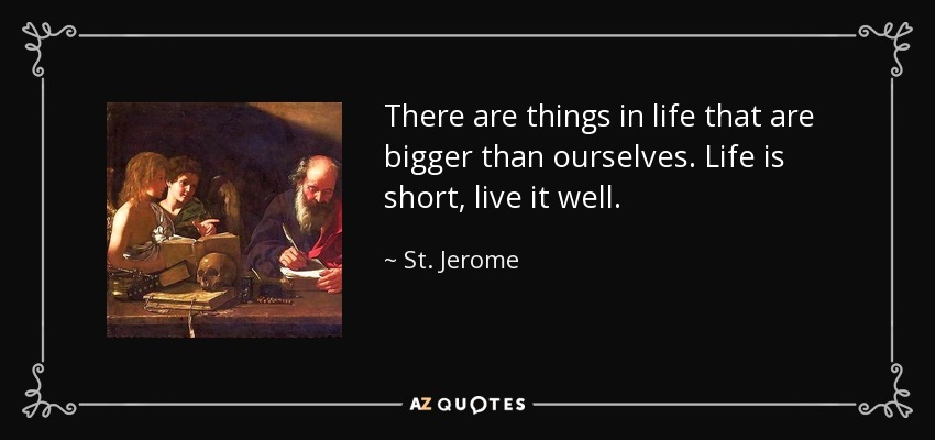 There are things in life that are bigger than ourselves. Life is short, live it well. - St. Jerome