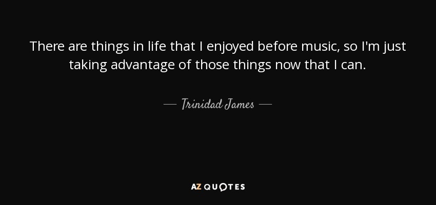 There are things in life that I enjoyed before music, so I'm just taking advantage of those things now that I can. - Trinidad James