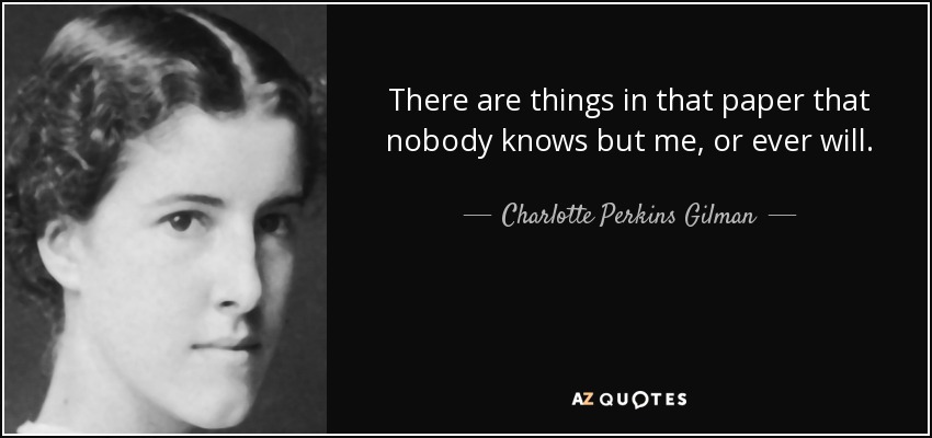 There are things in that paper that nobody knows but me, or ever will. - Charlotte Perkins Gilman