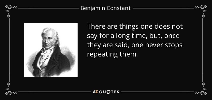 There are things one does not say for a long time, but, once they are said, one never stops repeating them. - Benjamin Constant