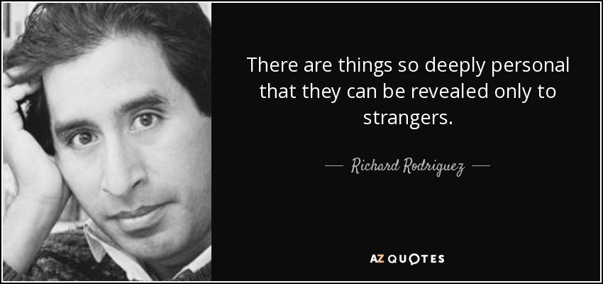 There are things so deeply personal that they can be revealed only to strangers. - Richard Rodriguez