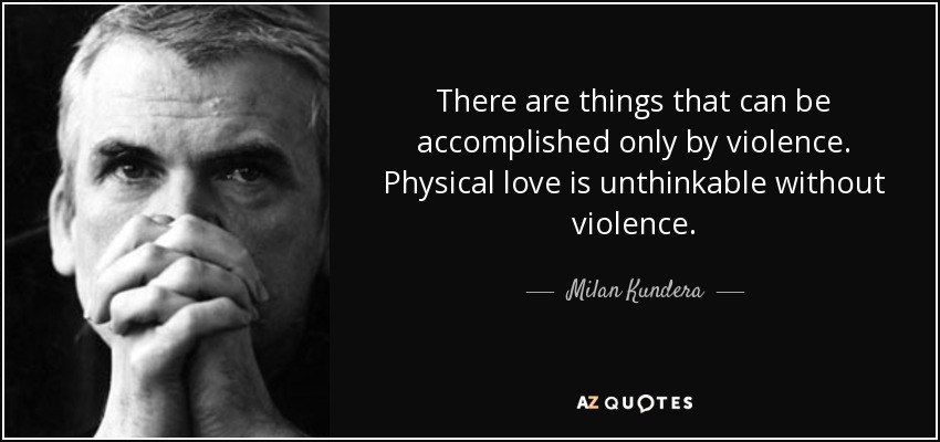 There are things that can be accomplished only by violence. Physical love is unthinkable without violence. - Milan Kundera