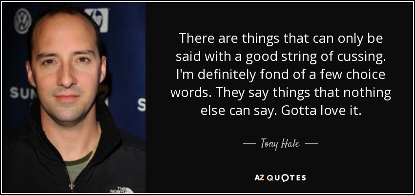 There are things that can only be said with a good string of cussing. I'm definitely fond of a few choice words. They say things that nothing else can say. Gotta love it. - Tony Hale