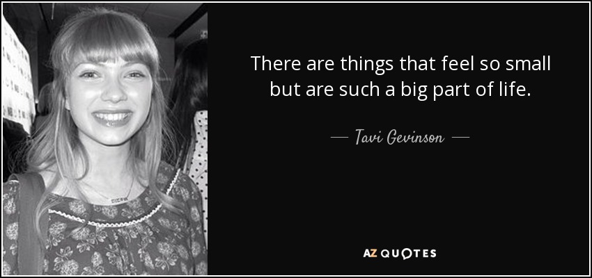 There are things that feel so small but are such a big part of life. - Tavi Gevinson