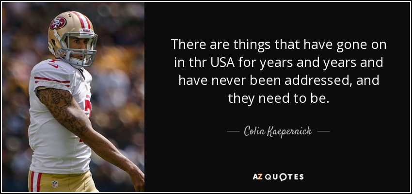 There are things that have gone on in thr USA for years and years and have never been addressed, and they need to be. - Colin Kaepernick