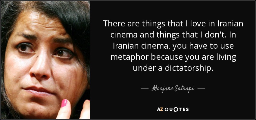 There are things that I love in Iranian cinema and things that I don't. In Iranian cinema, you have to use metaphor because you are living under a dictatorship. - Marjane Satrapi