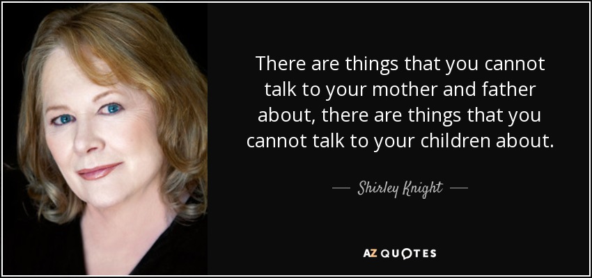 There are things that you cannot talk to your mother and father about, there are things that you cannot talk to your children about. - Shirley Knight