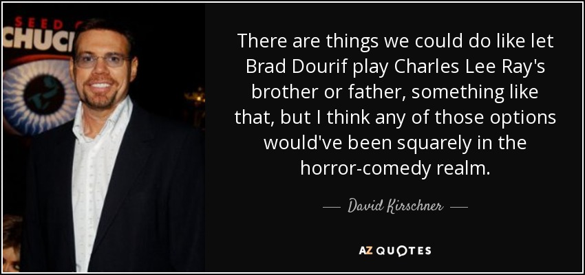 There are things we could do like let Brad Dourif play Charles Lee Ray's brother or father , something like that, but I think any of those options would've been squarely in the horror-comedy realm. - David Kirschner
