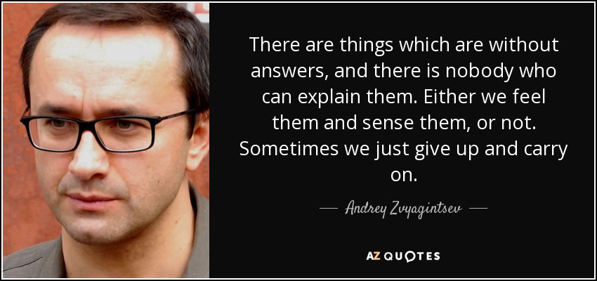 There are things which are without answers, and there is nobody who can explain them. Either we feel them and sense them, or not. Sometimes we just give up and carry on. - Andrey Zvyagintsev