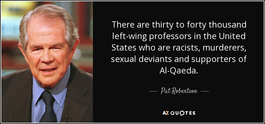 There are thirty to forty thousand left-wing professors in the United States who are racists, murderers, sexual deviants and supporters of Al-Qaeda. - Pat Robertson