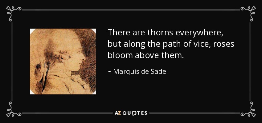 There are thorns everywhere, but along the path of vice, roses bloom above them. - Marquis de Sade