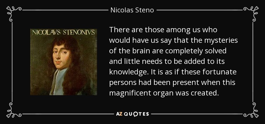 There are those among us who would have us say that the mysteries of the brain are completely solved and little needs to be added to its knowledge. It is as if these fortunate persons had been present when this magnificent organ was created. - Nicolas Steno