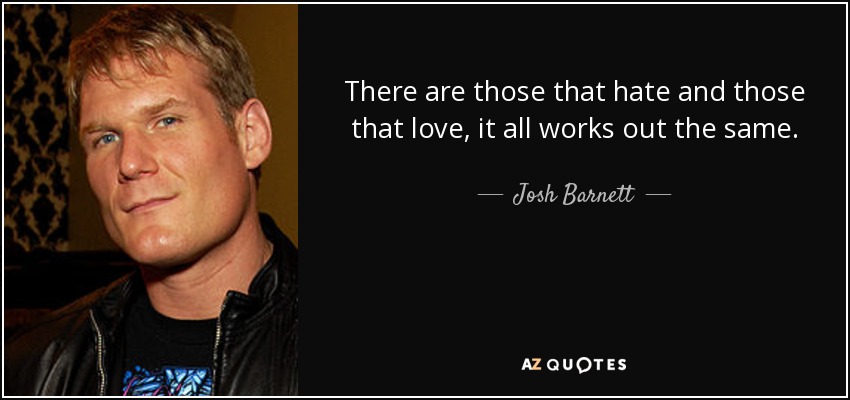 There are those that hate and those that love, it all works out the same. - Josh Barnett