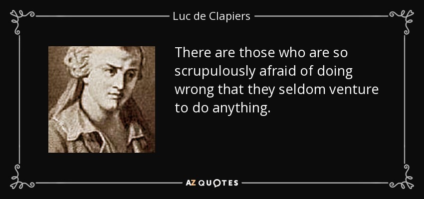 There are those who are so scrupulously afraid of doing wrong that they seldom venture to do anything. - Luc de Clapiers