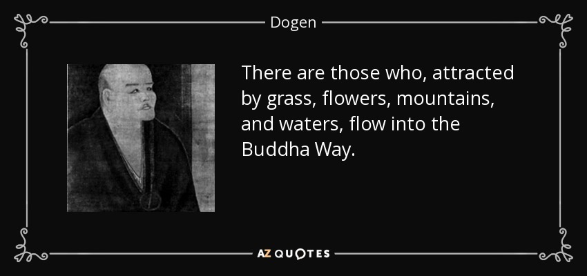 There are those who, attracted by grass, flowers, mountains, and waters, flow into the Buddha Way. - Dogen
