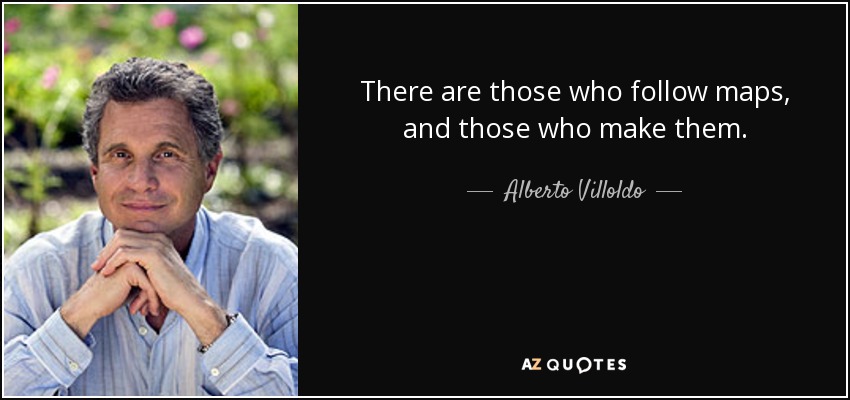 There are those who follow maps, and those who make them. - Alberto Villoldo