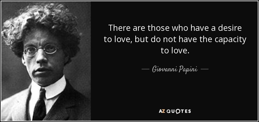 There are those who have a desire to love, but do not have the capacity to love. - Giovanni Papini