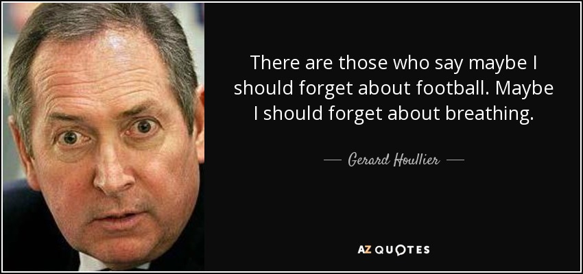 There are those who say maybe I should forget about football. Maybe I should forget about breathing. - Gerard Houllier