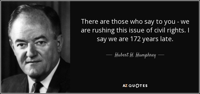 There are those who say to you - we are rushing this issue of civil rights. I say we are 172 years late. - Hubert H. Humphrey