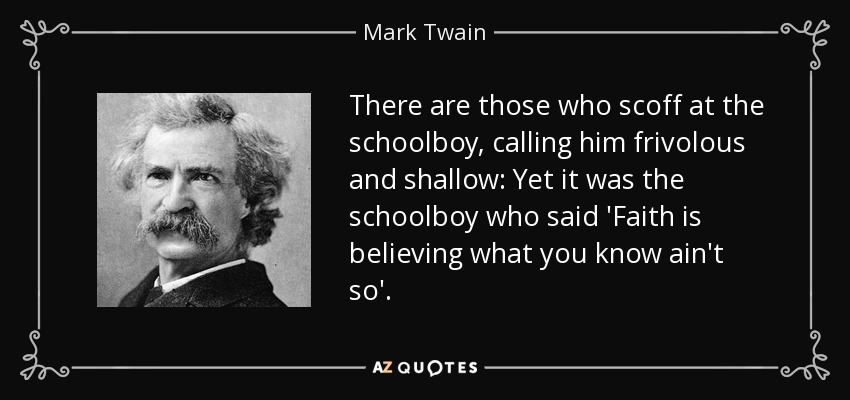 There are those who scoff at the schoolboy, calling him frivolous and shallow: Yet it was the schoolboy who said 'Faith is believing what you know ain't so'. - Mark Twain