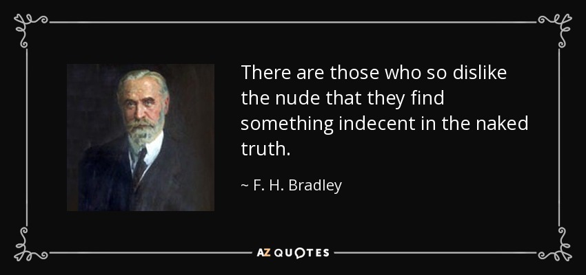 There are those who so dislike the nude that they find something indecent in the naked truth. - F. H. Bradley