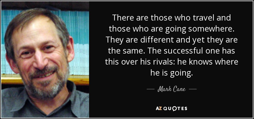 There are those who travel and those who are going somewhere. They are different and yet they are the same. The successful one has this over his rivals: he knows where he is going. - Mark Cane