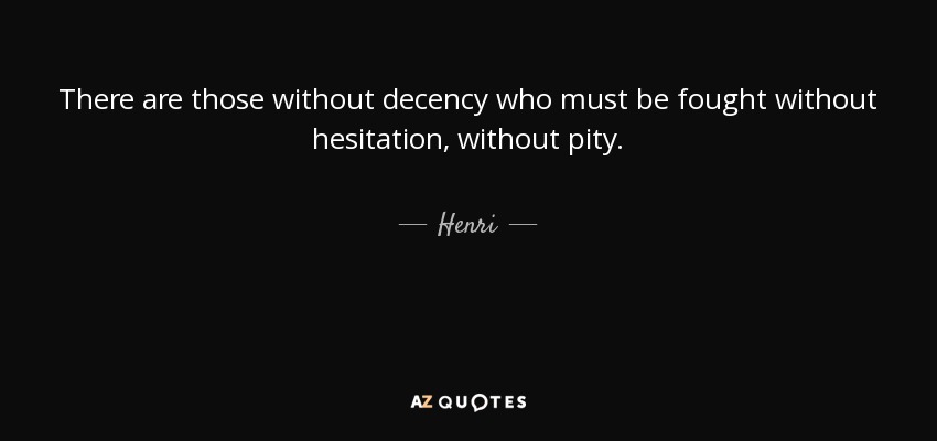 There are those without decency who must be fought without hesitation, without pity. - Henri