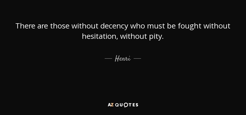 There are those without decency who must be fought without hesitation, without pity. - Henri