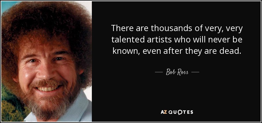 There are thousands of very, very talented artists who will never be known, even after they are dead. - Bob Ross
