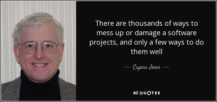 There are thousands of ways to mess up or damage a software projects, and only a few ways to do them well - Capers Jones