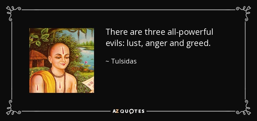 There are three all-powerful evils: lust, anger and greed. - Tulsidas