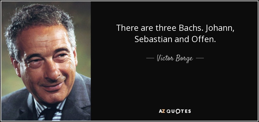 There are three Bachs. Johann, Sebastian and Offen. - Victor Borge