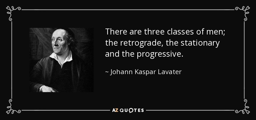 There are three classes of men; the retrograde, the stationary and the progressive. - Johann Kaspar Lavater