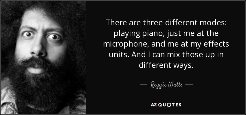 There are three different modes: playing piano, just me at the microphone, and me at my effects units. And I can mix those up in different ways. - Reggie Watts
