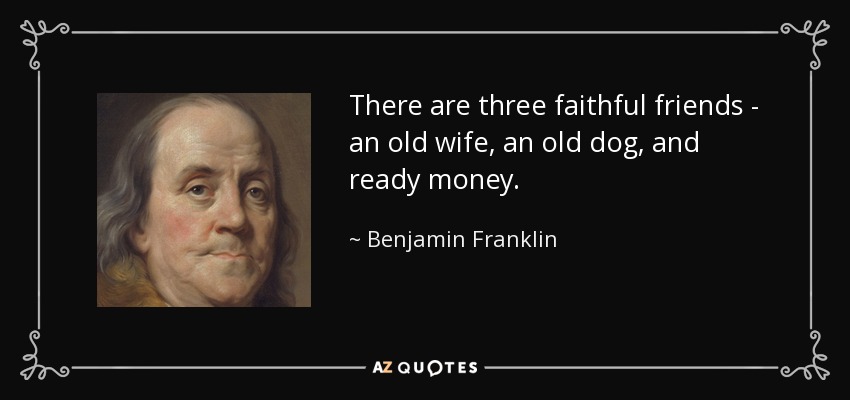 There are three faithful friends - an old wife, an old dog, and ready money. - Benjamin Franklin