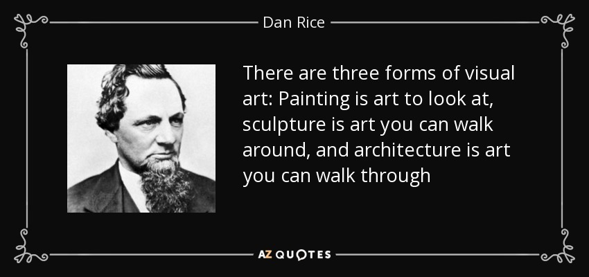 There are three forms of visual art: Painting is art to look at, sculpture is art you can walk around, and architecture is art you can walk through - Dan Rice
