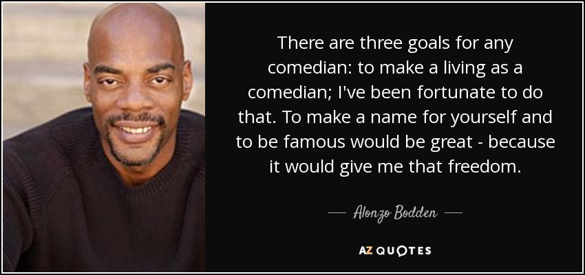 There are three goals for any comedian: to make a living as a comedian; I've been fortunate to do that. To make a name for yourself and to be famous would be great - because it would give me that freedom. - Alonzo Bodden