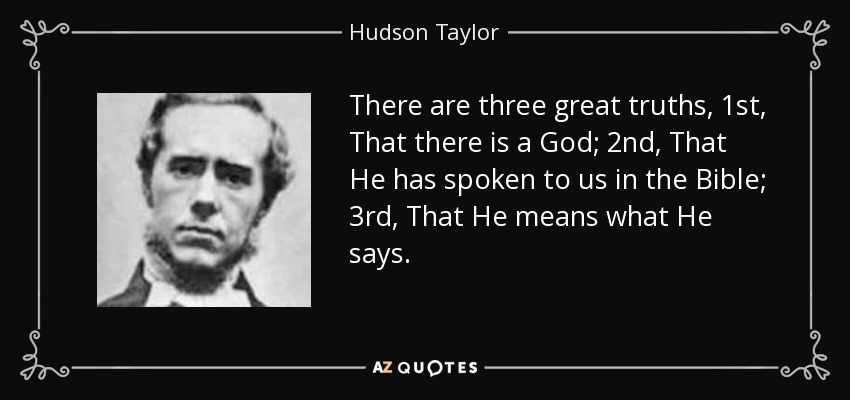 There are three great truths, 1st, That there is a God; 2nd, That He has spoken to us in the Bible; 3rd, That He means what He says. - Hudson Taylor