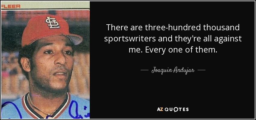 There are three-hundred thousand sportswriters and they're all against me. Every one of them. - Joaquin Andujar
