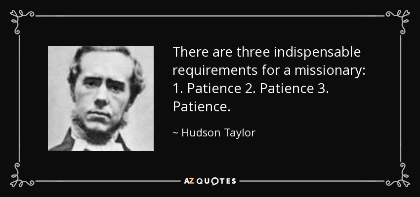 There are three indispensable requirements for a missionary: 1. Patience 2. Patience 3. Patience. - Hudson Taylor