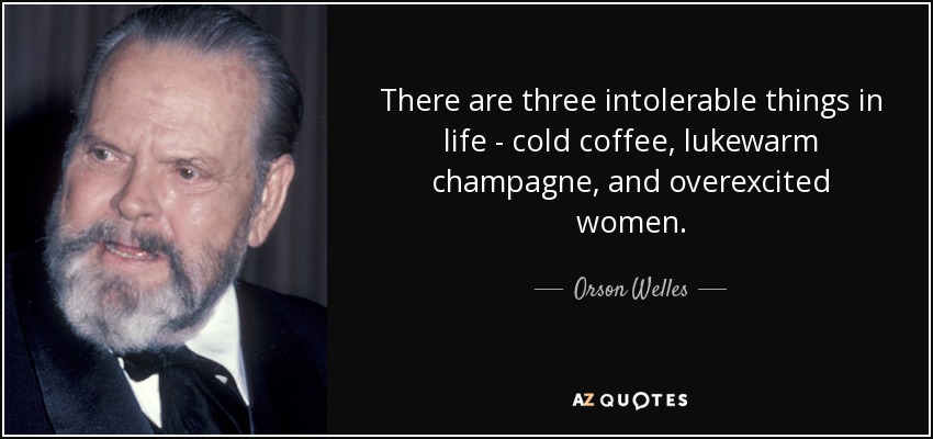 There are three intolerable things in life - cold coffee, lukewarm champagne, and overexcited women. - Orson Welles