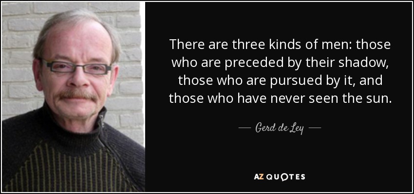 There are three kinds of men: those who are preceded by their shadow, those who are pursued by it, and those who have never seen the sun. - Gerd de Ley