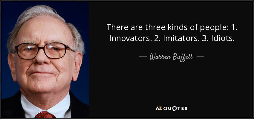 There are three kinds of people: 1. Innovators. 2. Imitators. 3. Idiots. - Warren Buffett