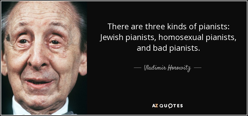 There are three kinds of pianists: Jewish pianists, homosexual pianists, and bad pianists. - Vladimir Horowitz