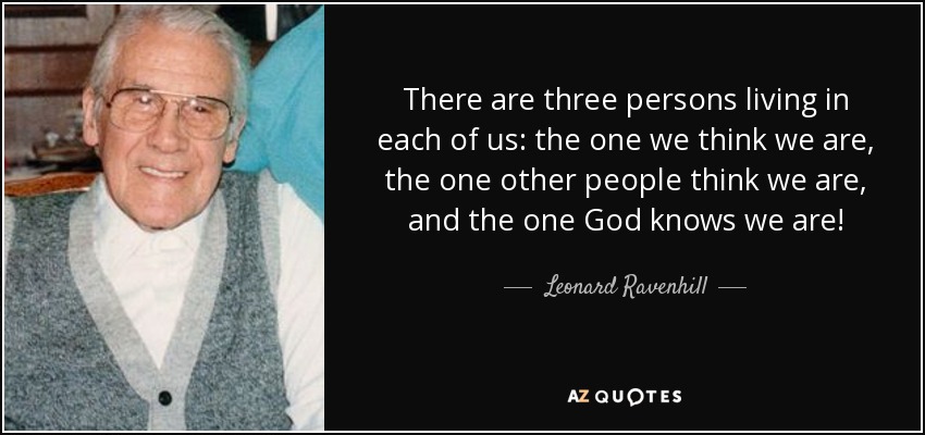 There are three persons living in each of us: the one we think we are, the one other people think we are, and the one God knows we are! - Leonard Ravenhill